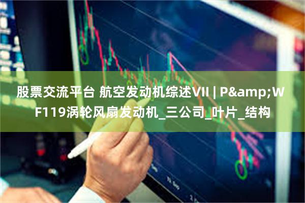 股票交流平台 航空发动机综述Ⅶ | P&W F119涡轮风扇发动机_三公司_叶片_结构