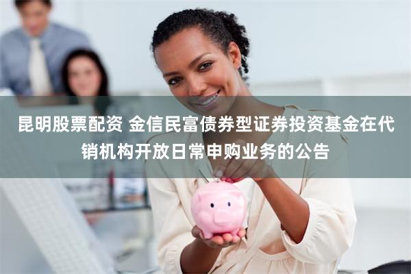 昆明股票配资 金信民富债券型证券投资基金在代销机构开放日常申购业务的公告