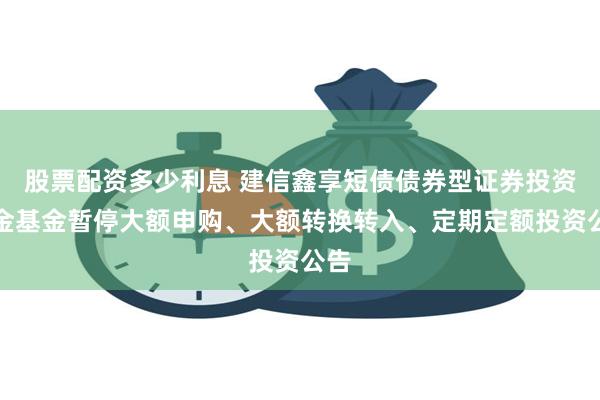 股票配资多少利息 建信鑫享短债债券型证券投资基金基金暂停大额申购、大额转换转入、定期定额投资公告