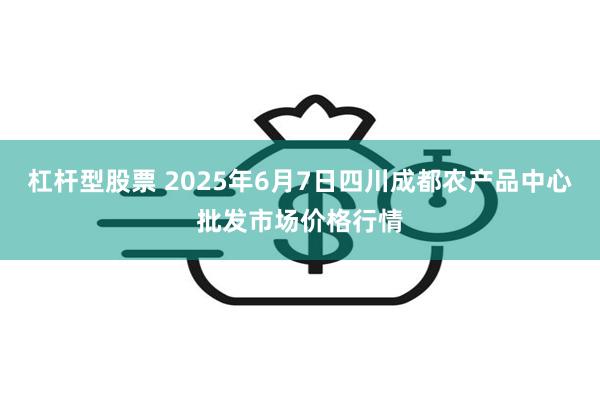 杠杆型股票 2025年6月7日四川成都农产品中心批发市场价格行情