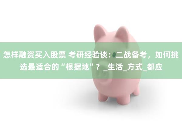 怎样融资买入股票 考研经验谈：二战备考，如何挑选最适合的“根据地”？_生活_方式_都应