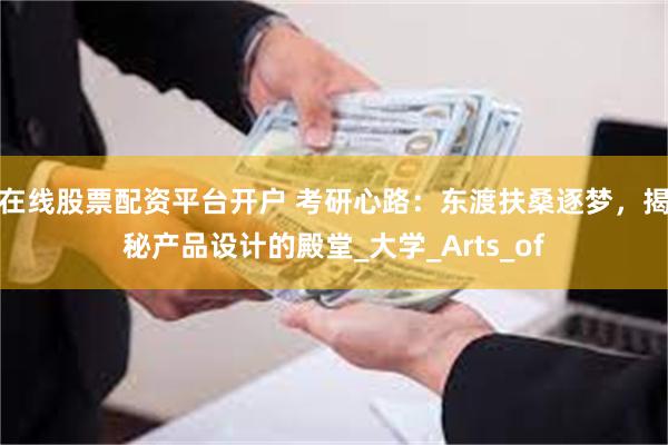 在线股票配资平台开户 考研心路：东渡扶桑逐梦，揭秘产品设计的殿堂_大学_Arts_of