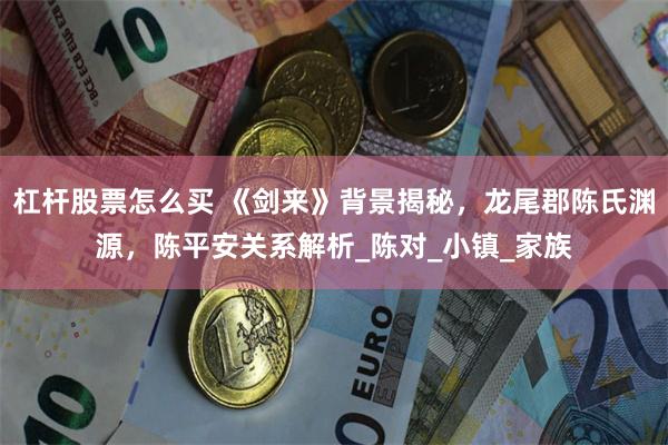 杠杆股票怎么买 《剑来》背景揭秘，龙尾郡陈氏渊源，陈平安关系解析_陈对_小镇_家族