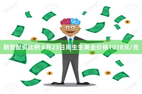 期货配资比例 6月23日周生生黄金价格1018元/克