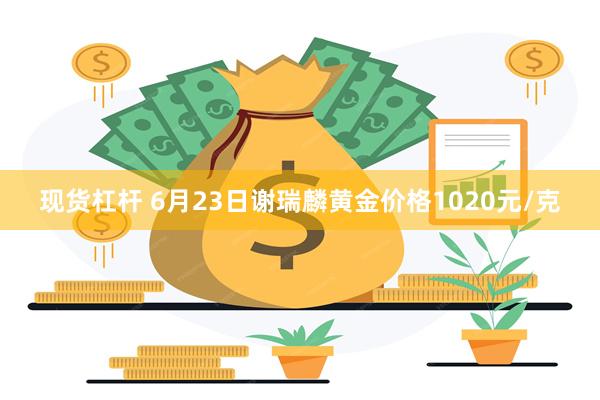 现货杠杆 6月23日谢瑞麟黄金价格1020元/克
