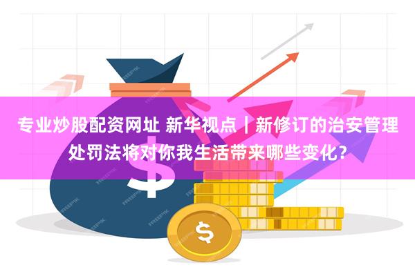 专业炒股配资网址 新华视点｜新修订的治安管理处罚法将对你我生活带来哪些变化？
