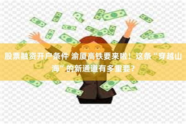 股票融资开户条件 渝厦高铁要来啦！这条“穿越山海”的新通道有多重要？