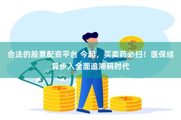 合法的股票配资平台 今起，买卖药必扫！医保结算步入全面追溯码时代