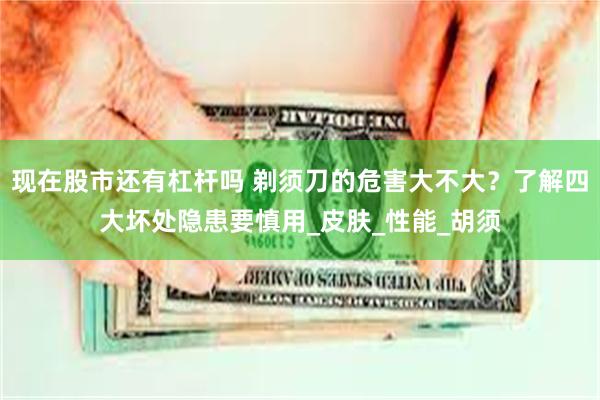 现在股市还有杠杆吗 剃须刀的危害大不大？了解四大坏处隐患要慎用_皮肤_性能_胡须