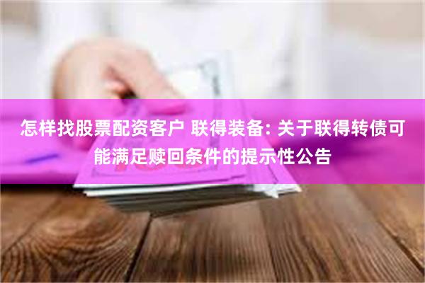 怎样找股票配资客户 联得装备: 关于联得转债可能满足赎回条件的提示性公告
