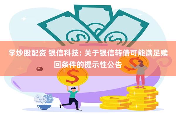 学炒股配资 银信科技: 关于银信转债可能满足赎回条件的提示性公告