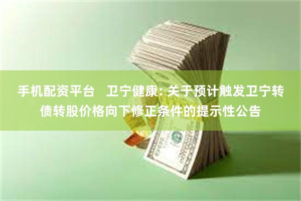 手机配资平台 卫宁健康: 关于预计触发卫宁转债转股价格向下修正条件的提示性公告