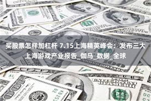 买股票怎样加杠杆 7.15上海精英峰会：发布三大上海游戏产业报告_伽马_数据_全球