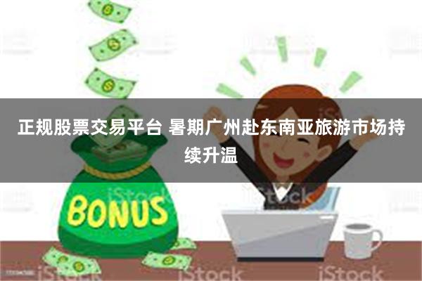 正规股票交易平台 暑期广州赴东南亚旅游市场持续升温