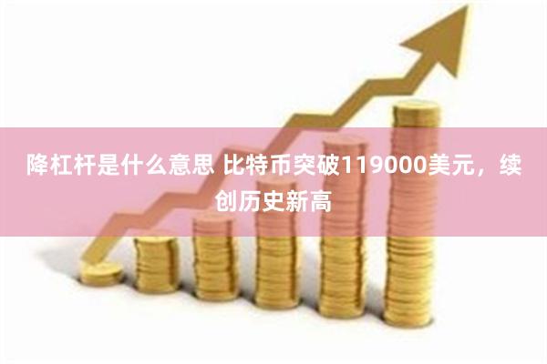 降杠杆是什么意思 比特币突破119000美元，续创历史新高