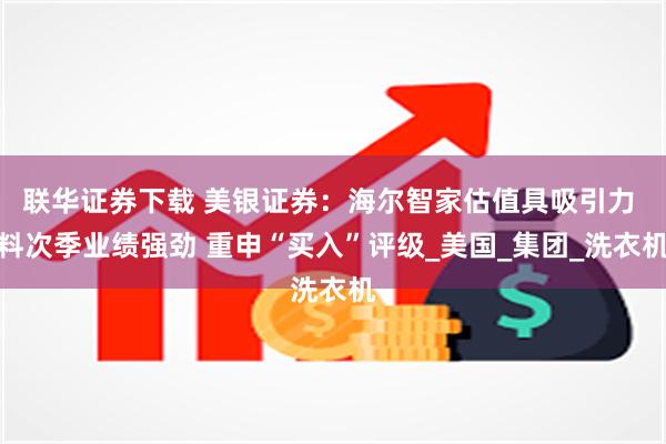 联华证券下载 美银证券：海尔智家估值具吸引力 料次季业绩强劲 重申“买入”评级_美国_集团_洗衣机