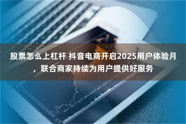股票怎么上杠杆 抖音电商开启2025用户体验月，联合商家持续为用户提供好服务