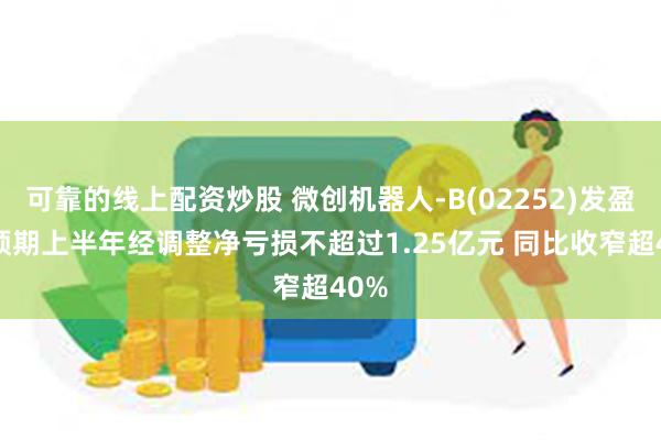 可靠的线上配资炒股 微创机器人-B(02252)发盈警 预期上半年经调整净亏损不超过1.25亿元 同比收窄超40%