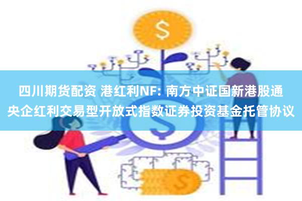 四川期货配资 港红利NF: 南方中证国新港股通央企红利交易型开放式指数证券投资基金托管协议