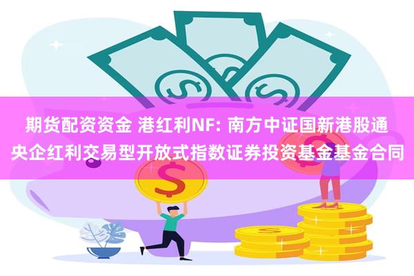 期货配资资金 港红利NF: 南方中证国新港股通央企红利交易型开放式指数证券投资基金基金合同