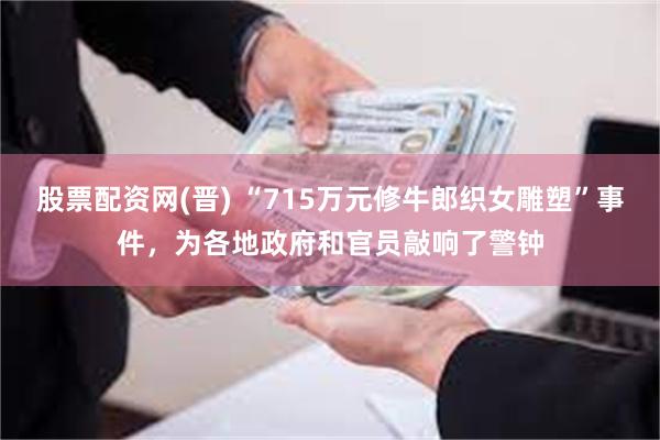 股票配资网(晋) “715万元修牛郎织女雕塑”事件，为各地政府和官员敲响了警钟