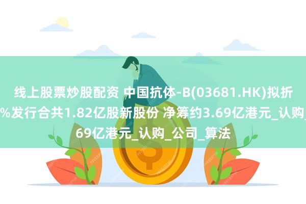线上股票炒股配资 中国抗体-B(03681.HK)拟折让约16.12%发行合共1.82亿股新股份 净筹约3.69亿港元_认购_公司_算法