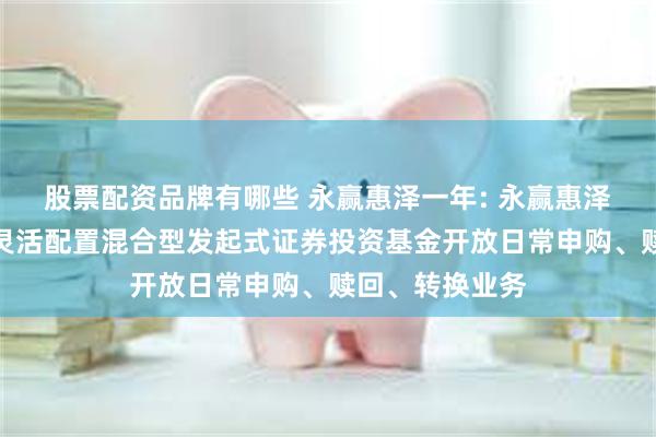 股票配资品牌有哪些 永赢惠泽一年: 永赢惠泽一年定期开放灵活配置混合型发起式证券投资基金开放日常申购、赎回、转换业务