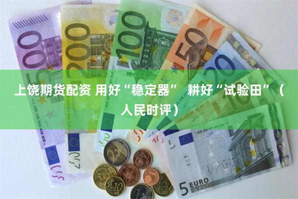 上饶期货配资 用好“稳定器”  耕好“试验田”（人民时评）