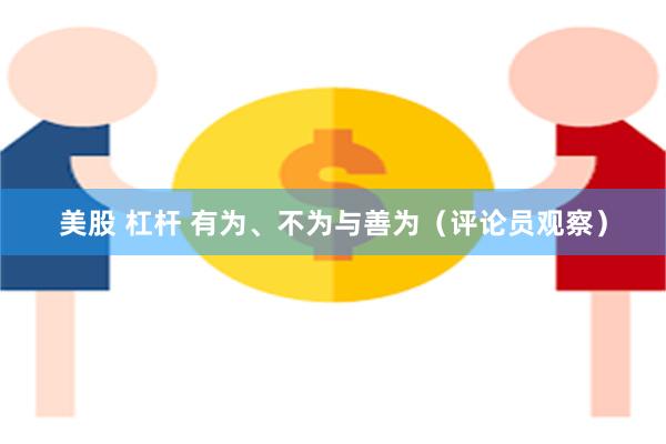 美股 杠杆 有为、不为与善为（评论员观察）