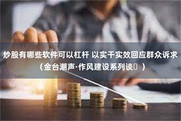 炒股有哪些软件可以杠杆 以实干实效回应群众诉求（金台潮声·作风建设系列谈⑮）