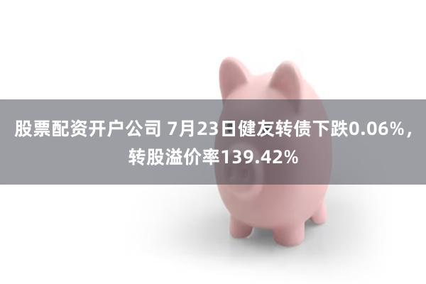 股票配资开户公司 7月23日健友转债下跌0.06%，转股溢价率139.42%