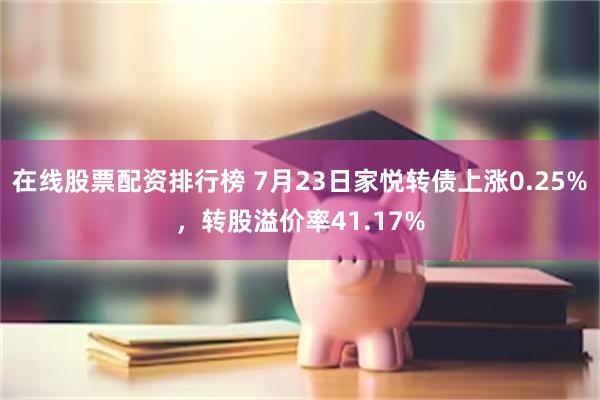 在线股票配资排行榜 7月23日家悦转债上涨0.25%，转股溢价率41.17%