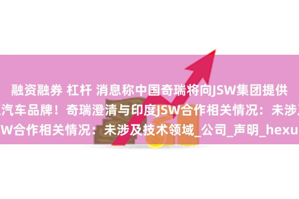 融资融券 杠杆 消息称中国奇瑞将向JSW集团提供帮助，在印度推出新能源汽车品牌！奇瑞澄清与印度JSW合作相关情况：未涉及技术领域_公司_声明_hexun