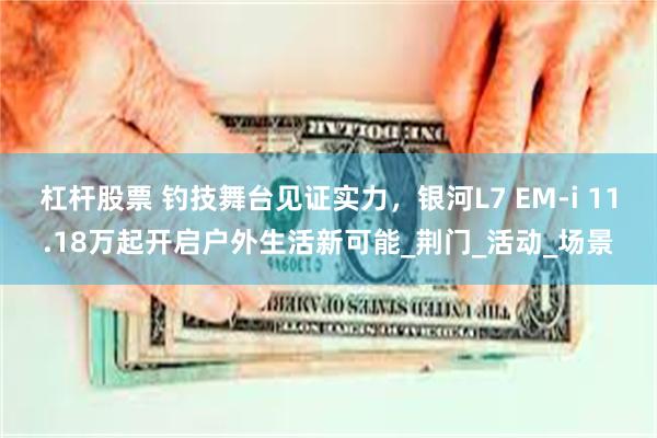 杠杆股票 钓技舞台见证实力，银河L7 EM-i 11.18万起开启户外生活新可能_荆门_活动_场景