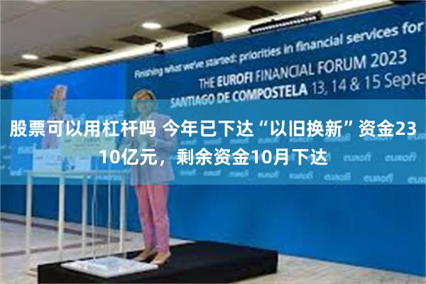 股票可以用杠杆吗 今年已下达“以旧换新”资金2310亿元，剩余资金10月下达