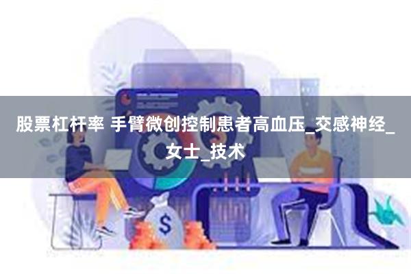 股票杠杆率 手臂微创控制患者高血压_交感神经_女士_技术