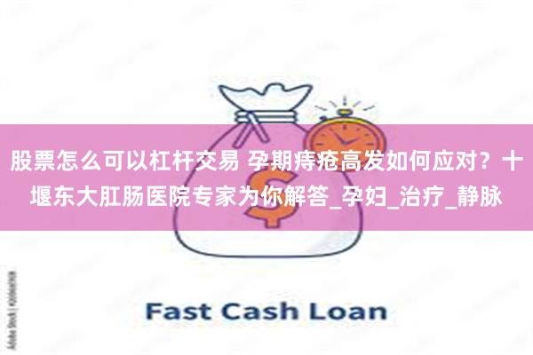 股票怎么可以杠杆交易 孕期痔疮高发如何应对？十堰东大肛肠医院专家为你解答_孕妇_治疗_静脉
