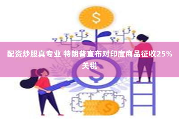 配资炒股真专业 特朗普宣布对印度商品征收25%关税