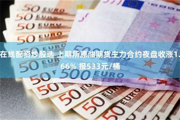 在线配资炒股选 上期所原油期货主力合约夜盘收涨1.66% 报533元/桶