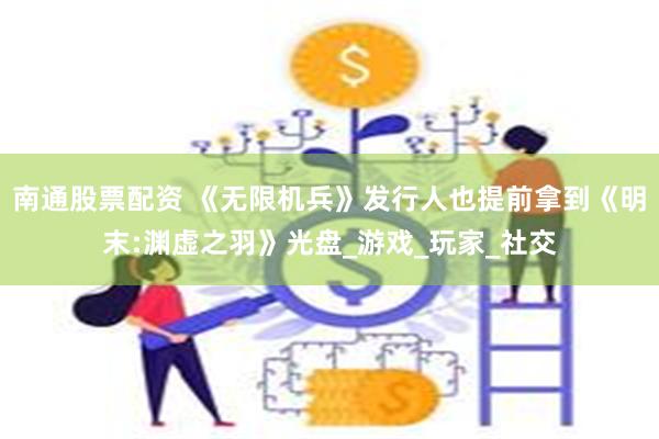 南通股票配资 《无限机兵》发行人也提前拿到《明末:渊虚之羽》光盘_游戏_玩家_社交