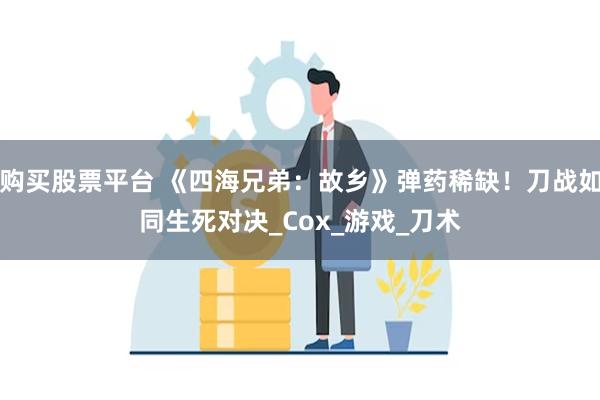 购买股票平台 《四海兄弟：故乡》弹药稀缺！刀战如同生死对决_Cox_游戏_刀术