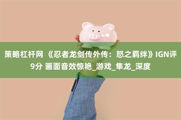 策略杠杆网 《忍者龙剑传外传：怒之羁绊》IGN评9分 画面音效惊艳_游戏_隼龙_深度