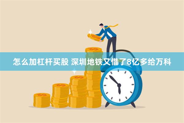 怎么加杠杆买股 深圳地铁又借了8亿多给万科