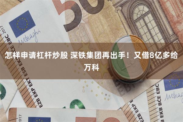 怎样申请杠杆炒股 深铁集团再出手！又借8亿多给万科