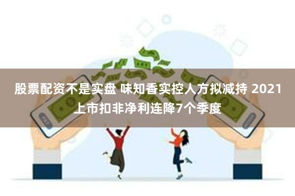 股票配资不是实盘 味知香实控人方拟减持 2021上市扣非净利连降7个季度