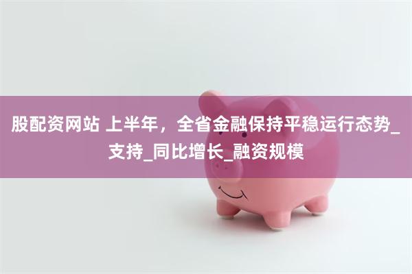 股配资网站 上半年，全省金融保持平稳运行态势_支持_同比增长_融资规模