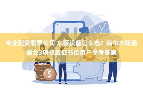 专业配资股票公司 水暖设备怎么选？海尔水暖通峰会3项权威证书给用户参考答案
