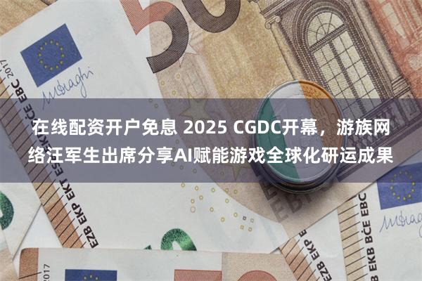 在线配资开户免息 2025 CGDC开幕，游族网络汪军生出席分享AI赋能游戏全球化研运成果