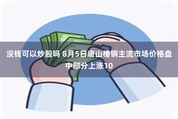 没钱可以炒股吗 8月5日唐山槽钢主流市场价格盘中部分上涨10