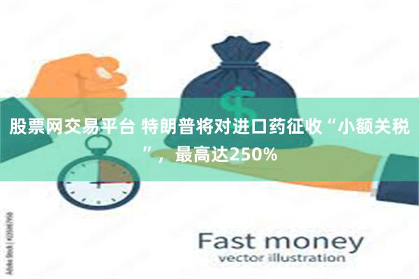 股票网交易平台 特朗普将对进口药征收“小额关税”，最高达250%